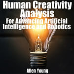 Human Creativity Analysis : For Advancing Artificial Intelligence and Robotics - Allen Young