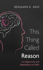 This Thing Called Reason : Its Subjectivity and Dependence on Faith - Benjamin K. Akih