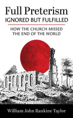 Full Preterism—Ignored but Fulfilled : How the Church Missed the End of the World - William John Rankine Taylor