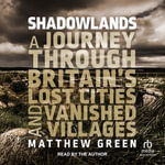 Shadowlands : A Journey Through Britain's Lost Cities and Vanished Villages - Matthew Green