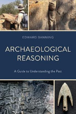Archaeological Reasoning : A Guide to Understanding the Past - Edward Banning