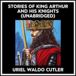 Stories Of King Arthur And His Knights (Unabridged) - URIEL WALDO CUTLER