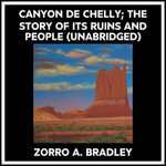 Canyon De Chelly; The Story Of Its Ruins And People (Unabridged) - ZORRO A. BRADLEY