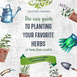 How to Grow Herbs for Beginners : The Easy Guide To Planting Your Favorite Herbs At Home From Scratch - Heather Gardinia