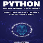 Python Machine Learning for Beginners : Perfect guide on How to Become a Successful Data Scientist - Alex Campbell
