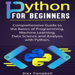 Python for Beginners : Comprehensive Guide to the Basics of Programming, Machine Learning, Data Science and Analysis with Python. - Alex Campbell