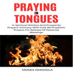 Praying In Tongues In Spiritual Warfare And Prosperity Prayers : Intimacy With God; 80 Prophetic Prayers For Release Of Detained Blessings - Moses Omojola