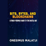Bits, Bytes, and Blockchains : A Family-Friendly Guide to the Digital Age - Onesimus Malatji