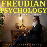 Freudian Psychology - The Comprehensive Guide : Exploring the Depths of the Mind through Sigmund Freud's Theories - Viruti Satyan Shivan