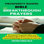 Prosperity Gospel, Bible And Breakthrough Prayers : 90 Powerful Prophetic Bible And Breakthrough Prayers To Command Financial Blessings & Miracles In Your Life - Moses Omojola