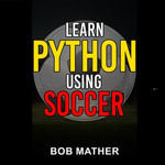 Learn Python Using Soccer : Coding for Kids in Python Using Outrageously Fun Soccer Concepts - Bob Mather