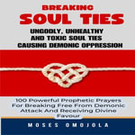 Breaking Soul Ties, Ungodly, Unhealthy And Toxic Soul Ties Causing Demonic Oppression : 100 Powerful Prophetic Prayers For Breaking Free From Demonic Attack And Receiving Divine Favour - Moses Omojola
