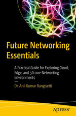 Future Networking Essentials : A Practical Guide for Exploring Cloud, Edge, and 5G core Networking Environments - Dr. Anil Kumar Rangisetti