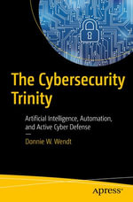 The Cybersecurity Trinity : Artificial Intelligence, Automation, and Active Cyber Defense - Donnie W. Wendt
