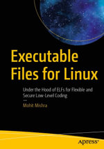 Executable Files for Linux : Under the Hood of ELFs for Flexible and Secure Low-Level Coding - Mohit Mishra