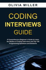 CODING INTERVIEWS G U I D E : A Comprehensive Beginner's Guide to Learn the Realms of Coding Interviews and Top 150 Programming Questions and Solutions - Olivia Miller