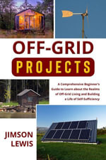OFF-GRID PROJECTS : A Comprehensive Beginner's Guide to Learn about the Realms of Off-Grid Living and Building a Life of Self-Sufficiency - Jimson Lewis