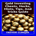 Gold Investing Cheats, Hacks, Hints, Tips, And Tricks Guide - Trevor Clinger