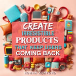 Create Irresistible Products That Keep Users Coming Back : Boost your product design skills with engaging audio lessons for irresistible user retention! - Ronan Ashford