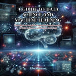Guide to Data Science and Machine Learning, A : From Data to Insights: Exploring the Intersection of Data Science and Machine Learning - Lila Monroe