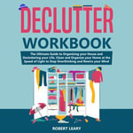 Declutter Workbook : The Ultimate Guide to Organizing your House and Decluttering your Life, Clean and Organize your Home at the Speed of Light to Stop Overthinking and Rewire your Mind - Robert Leary