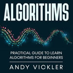 Algorithms : Practical Guide to Learn Algorithms For Beginners - Andy Vickler