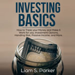 Investing Basics : How to Triple your Money and Make it Work for you. Investment Options, Handling Risk, Passive Income, and More. - Liam S. Parker