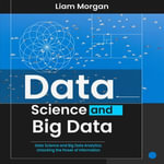 Data Science and Big Data : Data Science and Big Data Analytics: Unlocking the Power of Information - Liam Morgan