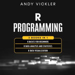 R Programming : 3 books in 1 : R Basics for Beginners + R Data Analysis and Statistics + R Data Visualization - Andy Vickler