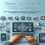 User Interface (UI) Design : Innovative Designs for Seamless User Interactions. Principles and Practices in UI Design - Jacob Richardson