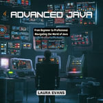 Advanced Java : From Beginner to Professional: Navigating the World of Java - Laura Evans