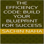 Efficiency Code, The : Build Your Blueprint for Success - Sachin Naha