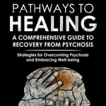 Pathways to Healing: A Comprehensive Guide to Recovery from Psychosis : Strategies for Overcoming Psychosis and Embracing Well-being - Theo Gaius