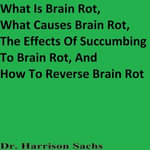 What Is Brain Rot, What Causes Brain Rot, The Effects Of Succumbing To Brain Rot, And How To Reverse Brain Rot - Dr. Harrison Sachs