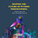 Shaping the Future of Python Programming : A Comprehensive Journey: From Basics to Advanced Python Programming - Michelle Wilson