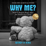 Why Me? : How to Regain Hope After the Death of a Child - Your Own Survival Guide - Wendy B King