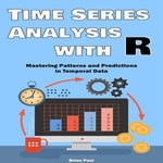 Time Series Analysis with R : Mastering Patterns and Predictions in Temporal Data with Practical R Applications - Brian Paul