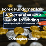 Forex Fundamentals: A Comprehensive Guide to Trading : Mastering Strategies for Success in Forex Trading - Christopher Scott