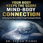 Your Body Keeps the Score Mind - Body Connection : Reclaiming Your Mind and Body Through Psychological Healing - Dr. Elijah Pierce