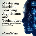 Mastering Machine Learning: Algorithms and Techniques : Harnessing Data for Intelligent Decision-Making - Ahmed Musa