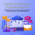 Data-Intensive Applications : Mastering Data-Intensive Applications. Design, Scale, and Optimization - James Ferry