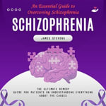 Schizophrenia : An Essential Guide to Overcoming Schizophrenia (The Ultimate Remedy Guide for Patients on Understanding Everything About the Causes) - James Stevens