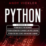 Python : 3 books in 1 : Python Basics for Beginners + Python Automation Techniqus and Web Scraping + Python for Data Science and Machine Learning - Andy Vickler