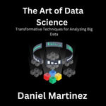 Art of Data Science, The : Transformative Techniques for Analyzing Big Data - Daniel Martinez