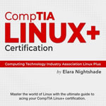 CompTIA Linux+ Certification : Get Certified! Ace the Computing Technology Industry Association Linux Plus Test on Your First Attempt | Over 200 Expert Q &A | Genuine Sample Questions and Detailed Explanations - Elara Nightshade