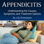 Appendicitis : Understanding the Causes, Symptoms, and Treatment Options - Lily Richardsen