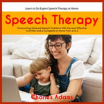 Speech Therapy : Learn to Do Expert Speech Therapy at Home (Overcoming Delayed Speech Problems With the Most Effective Activities and a Complete at Home From a to Z) - Charles Adams