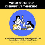 Workbook for Disruptive Thinking- A Comprehensive Guide on How to Transform Your Work and Lead with Innovative Thought : Includes Case Studies and Real life scenarios - Sidney Jessie Maina