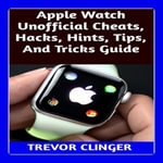 Apple Watch Unofficial Cheats, Hacks, Hints, Tips, And Tricks Guide - Trevor Clinger
