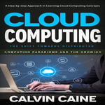 Cloud Computing : A Step-by-step Approach in Learning Cloud Computing Concepts (The Shift Towards Distributed Computing Paradigms and the Growing) - Calvin Caine